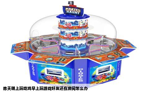 昨天晚上玩吃鸡早上玩游戏好友还在房间怎么办