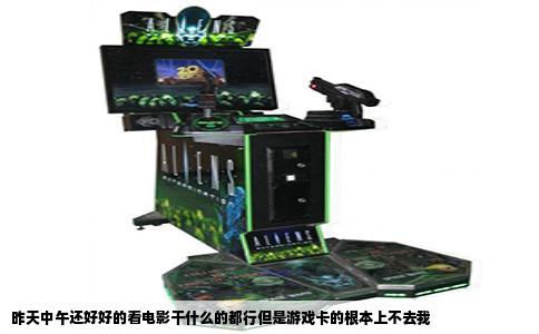 昨天中午还好好的看电影干什么的都行但是游戏卡的根本上不去我