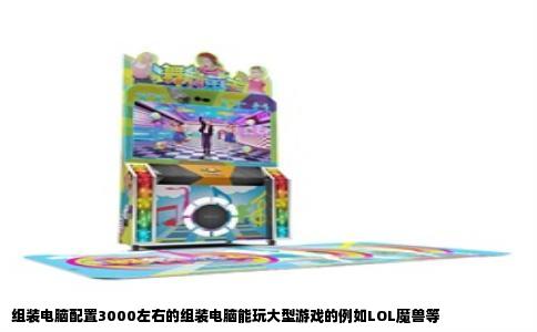 组装电脑配置3000左右的组装电脑能玩大型游戏的例如LOL魔兽等