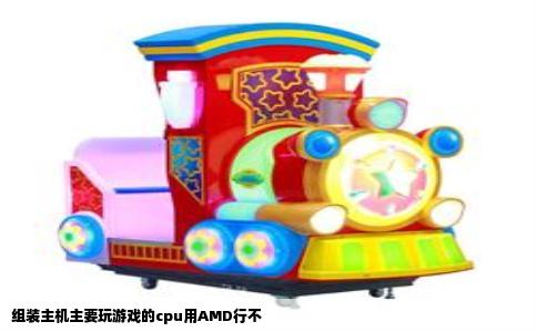 组装主机主要玩游戏的cpu用AMD行不